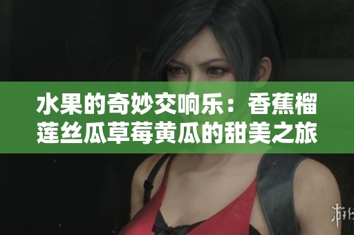 水果的奇妙交响乐：香蕉榴莲丝瓜草莓黄瓜的甜美之旅