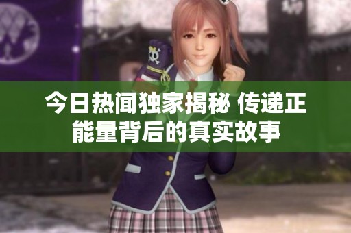 今日热闻独家揭秘 传递正能量背后的真实故事