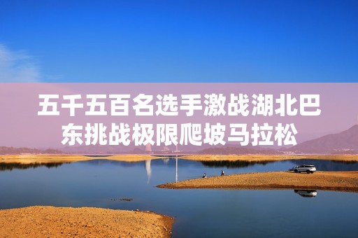五千五百名选手激战湖北巴东挑战极限爬坡马拉松