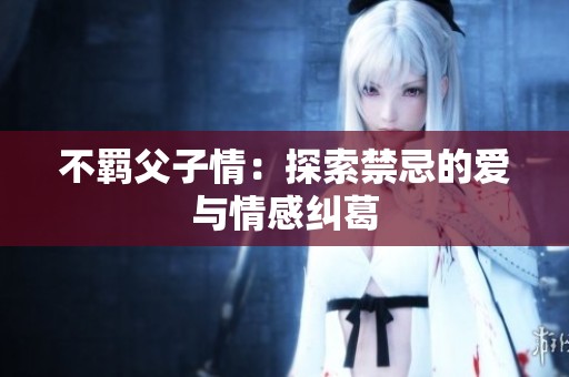 不羁父子情：探索禁忌的爱与情感纠葛