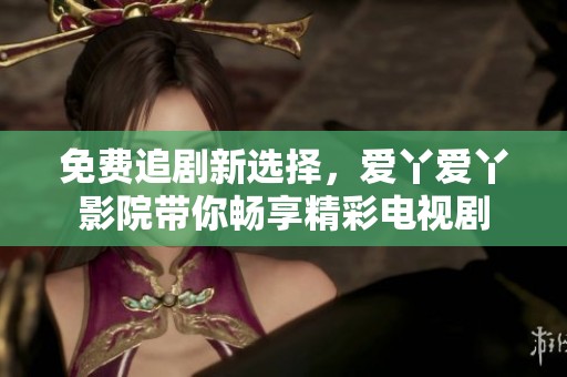 免费追剧新选择，爱丫爱丫影院带你畅享精彩电视剧