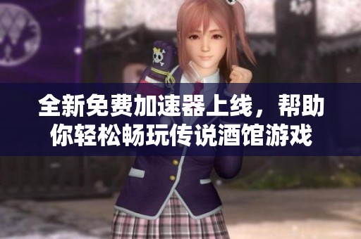全新免费加速器上线，帮助你轻松畅玩传说酒馆游戏