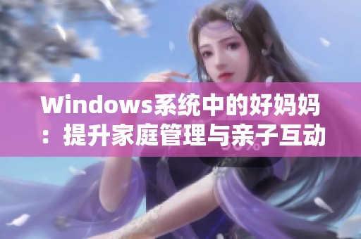 Windows系统中的好妈妈：提升家庭管理与亲子互动的便捷工具