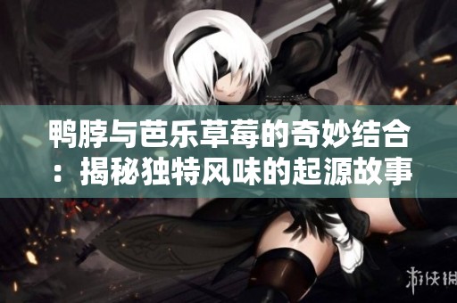 鸭脖与芭乐草莓的奇妙结合：揭秘独特风味的起源故事