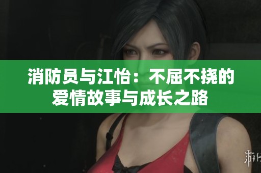 消防员与江怡：不屈不挠的爱情故事与成长之路