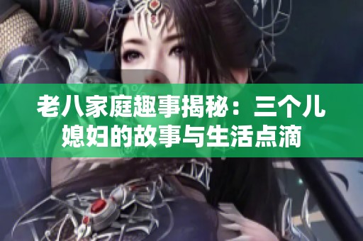 老八家庭趣事揭秘：三个儿媳妇的故事与生活点滴