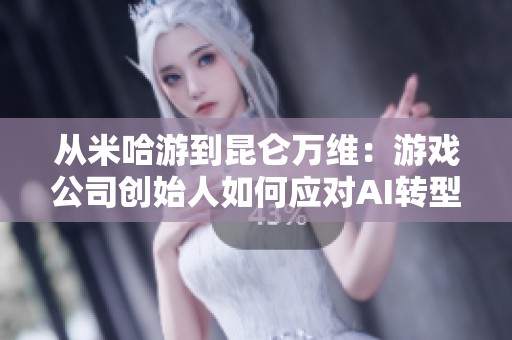 从米哈游到昆仑万维：游戏公司创始人如何应对AI转型挑战