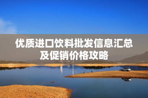 优质进口饮料批发信息汇总及促销价格攻略