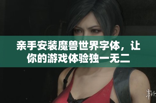 亲手安装魔兽世界字体，让你的游戏体验独一无二