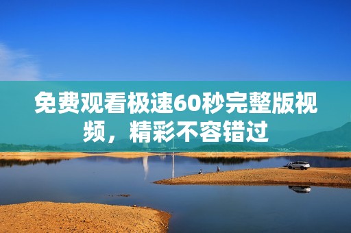 免费观看极速60秒完整版视频，精彩不容错过