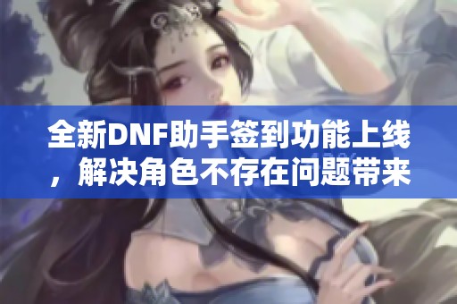 全新DNF助手签到功能上线，解决角色不存在问题带来惊喜体验