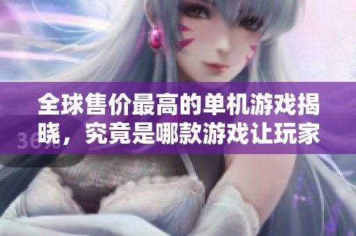 全球售价最高的单机游戏揭晓，究竟是哪款游戏让玩家惊叹不已