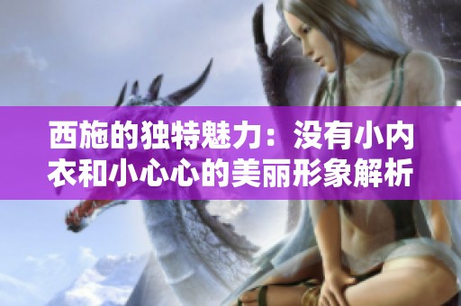 西施的独特魅力：没有小内衣和小心心的美丽形象解析