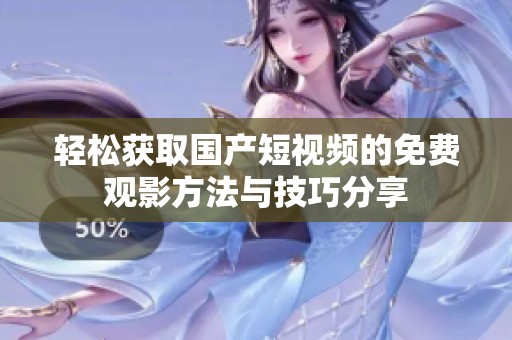 轻松获取国产短视频的免费观影方法与技巧分享