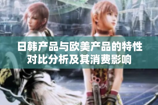 日韩产品与欧美产品的特性对比分析及其消费影响