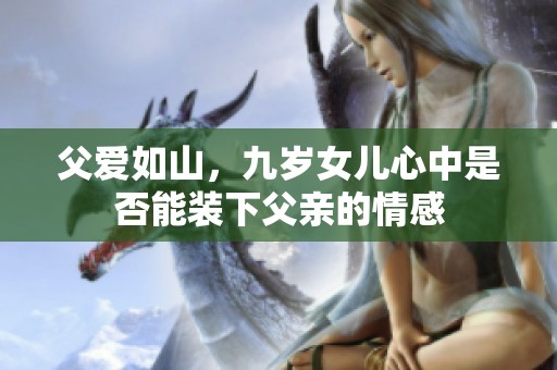 父爱如山，九岁女儿心中是否能装下父亲的情感