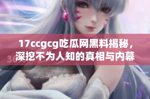 17ccgcg吃瓜网黑料揭秘，深挖不为人知的真相与内幕