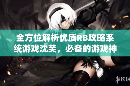 全方位解析优质RB攻略系统游戏沈芙，必备的游戏神器详解