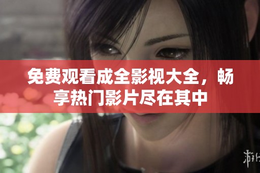 免费观看成全影视大全，畅享热门影片尽在其中