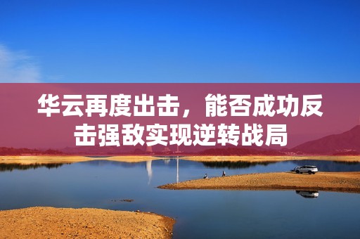 华云再度出击，能否成功反击强敌实现逆转战局