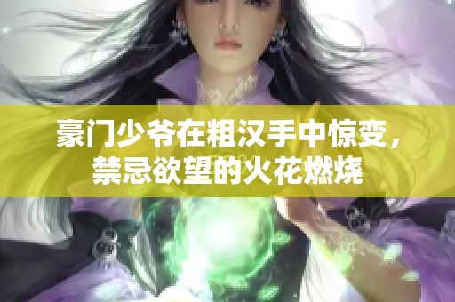 豪门少爷在粗汉手中惊变，禁忌欲望的火花燃烧