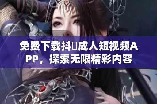 免费下载抖抈成人短视频APP，探索无限精彩内容