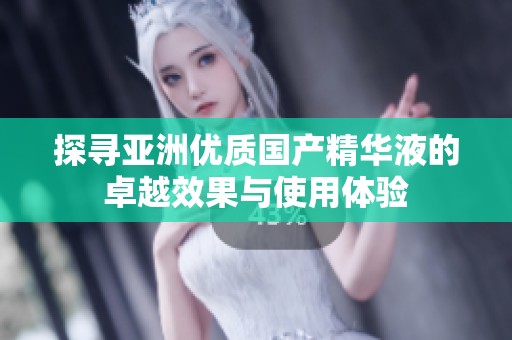 探寻亚洲优质国产精华液的卓越效果与使用体验