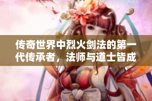 传奇世界中烈火剑法的第一代传承者，法师与道士皆成手下败将