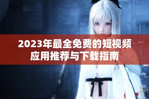 2023年最全免费的短视频应用推荐与下载指南