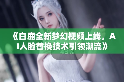《白鹿全新梦幻视频上线，AI人脸替换技术引领潮流》