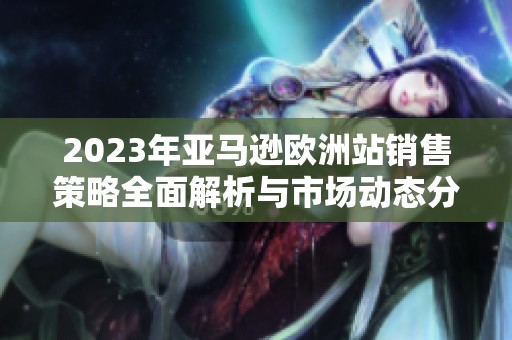 2023年亚马逊欧洲站销售策略全面解析与市场动态分析