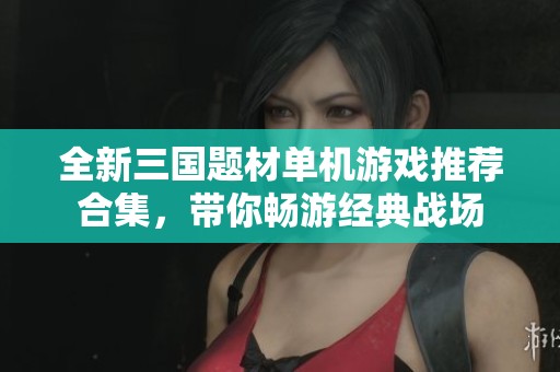 全新三国题材单机游戏推荐合集，带你畅游经典战场