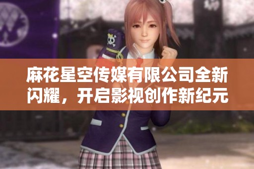 麻花星空传媒有限公司全新闪耀，开启影视创作新纪元