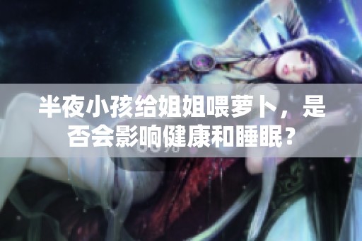 半夜小孩给姐姐喂萝卜，是否会影响健康和睡眠？