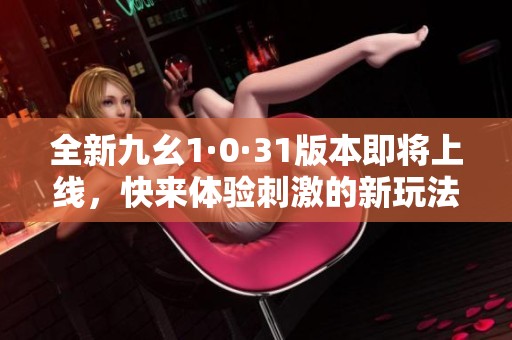 全新九幺1·0·31版本即将上线，快来体验刺激的新玩法！