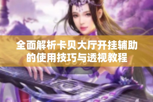 全面解析卡贝大厅开挂辅助的使用技巧与透视教程