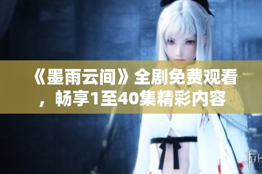 《墨雨云间》全剧免费观看，畅享1至40集精彩内容