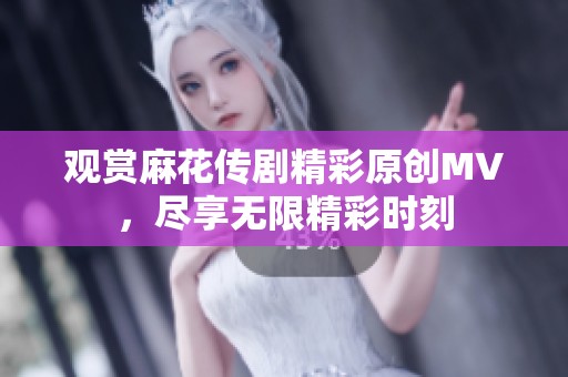 观赏麻花传剧精彩原创MV，尽享无限精彩时刻