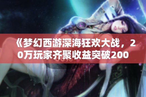 《梦幻西游深海狂欢大战，20万玩家齐聚收益突破200万》