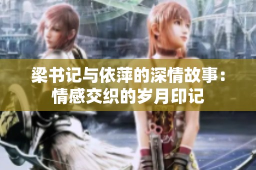 梁书记与依萍的深情故事：情感交织的岁月印记