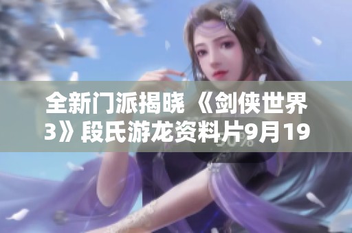 全新门派揭晓 《剑侠世界3》段氏游龙资料片9月19日震撼上线