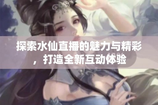 探索水仙直播的魅力与精彩，打造全新互动体验
