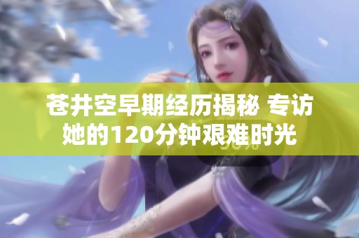 苍井空早期经历揭秘 专访她的120分钟艰难时光