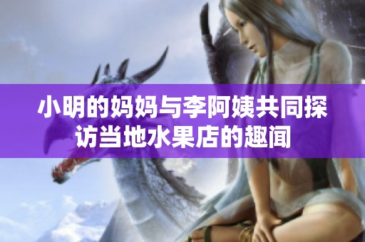 小明的妈妈与李阿姨共同探访当地水果店的趣闻