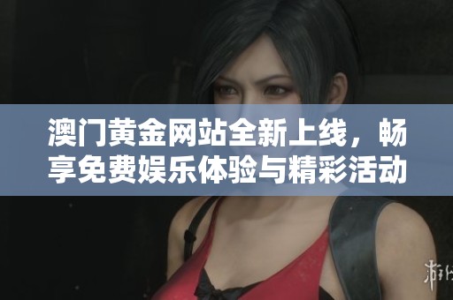 澳门黄金网站全新上线，畅享免费娱乐体验与精彩活动