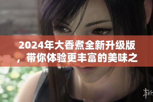 2024年大香煮全新升级版，带你体验更丰富的美味之旅