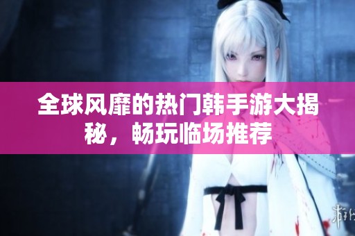 全球风靡的热门韩手游大揭秘，畅玩临场推荐