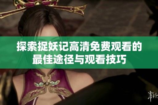 探索捉妖记高清免费观看的最佳途径与观看技巧