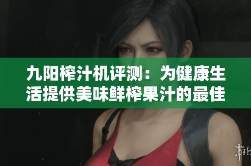 九阳榨汁机评测：为健康生活提供美味鲜榨果汁的最佳选择