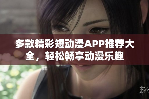 多款精彩短动漫APP推荐大全，轻松畅享动漫乐趣